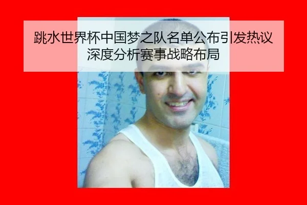 跳水世界杯中国梦之队名单公布引发热议 深度分析赛事战略布局